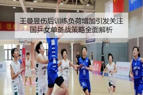 王曼昱伤后训练负荷增加引发关注 国乒女单备战策略全面解析